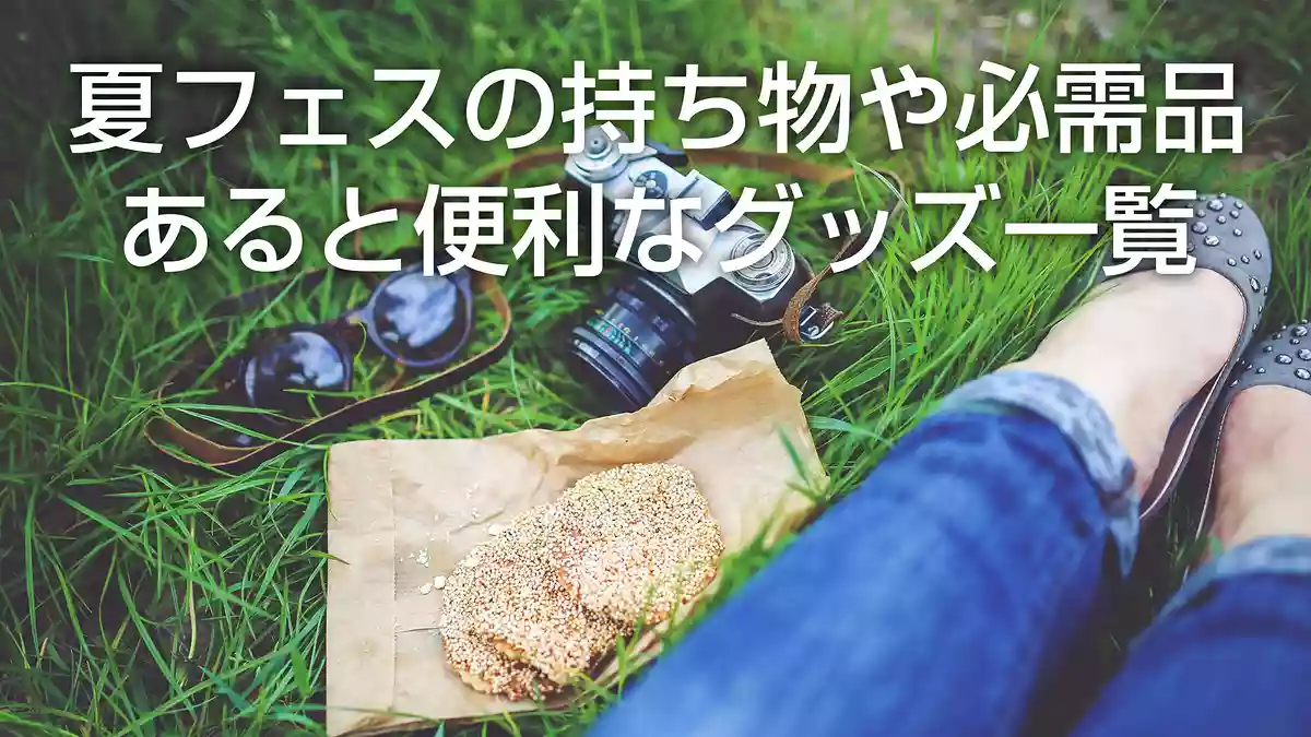 夏フェス・野外フェスの持ち物や必需品、あると便利なグッズ一覧