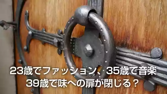 23歳でファッション、35歳で音楽、39歳で味への扉が閉じる？