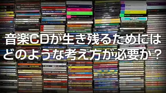音楽CDが生き残るためにはどのような考え方が必要か？