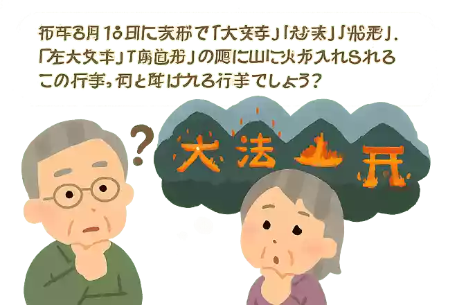 毎年8月16日に京都で「大文字」「妙法」「船形」「左大文字」「鳥居形」の順に山に火が入れられるこの行事。何と呼ばれる行事でしょうか?