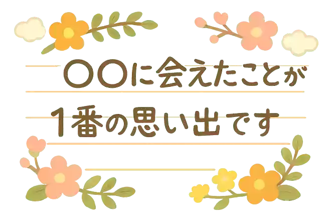 〇〇に会えたことが1番の思い出です